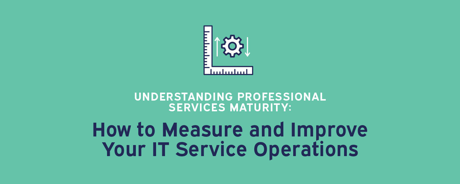 Understanding Professional Services Maturity: How to Measure and Improve Your IT Service Operations