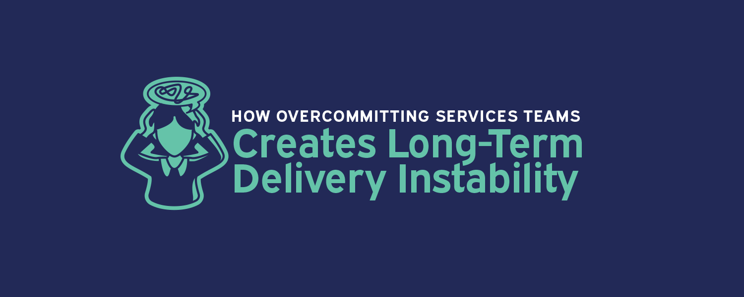 How Overcommitting Services Teams Creates Long-Term Delivery Instability
